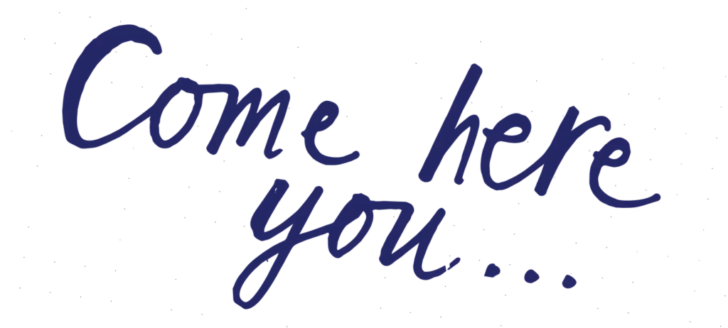 Handwritten words: Come here you